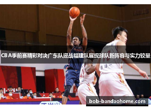 CBA季前赛精彩对决广东队迎战福建队展现球队新阵容与实力较量
