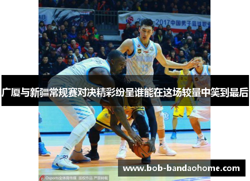 广厦与新疆常规赛对决精彩纷呈谁能在这场较量中笑到最后