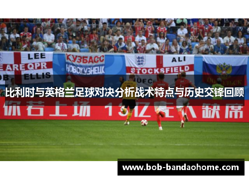 比利时与英格兰足球对决分析战术特点与历史交锋回顾