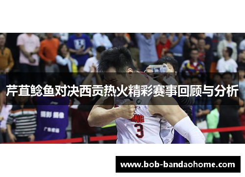 芹苴鲶鱼对决西贡热火精彩赛事回顾与分析