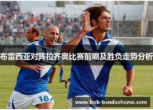 布雷西亚对阵拉齐奥比赛前瞻及胜负走势分析